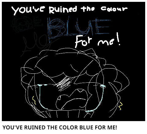 YOU'VE RUINED THE COLOR BLUE FOR ME!
