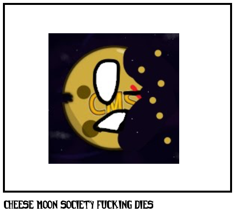 Cheese moon society fucking dies