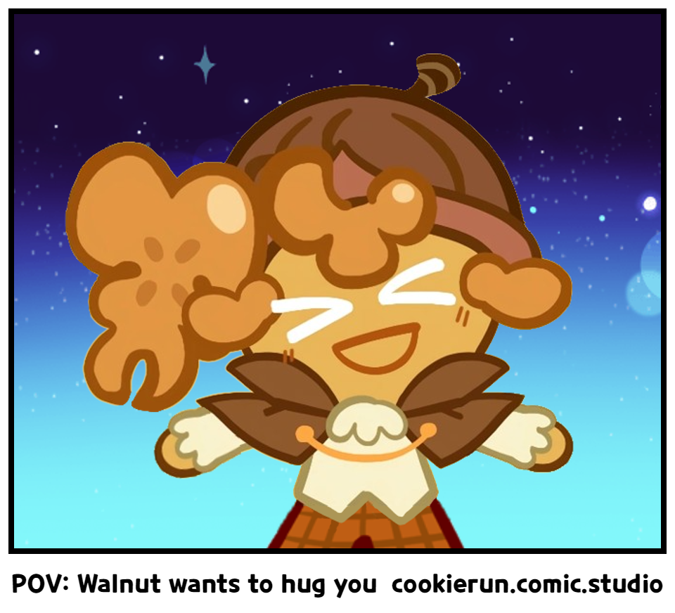POV: Walnut wants to hug you