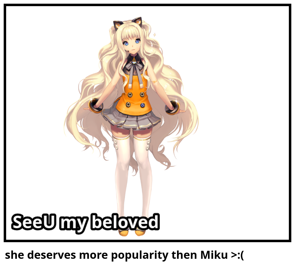 she deserves more popularity then Miku >:(