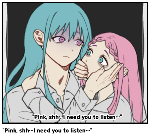 “Pink, shh…I need you to listen…”
