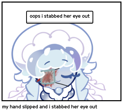 my hand slipped and i stabbed her eye out