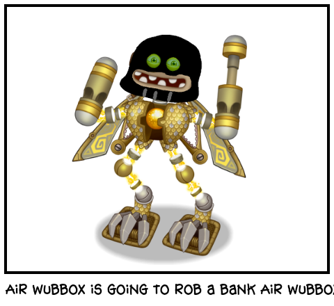 Air wubbox is going to rob a bank Air wubbox is go