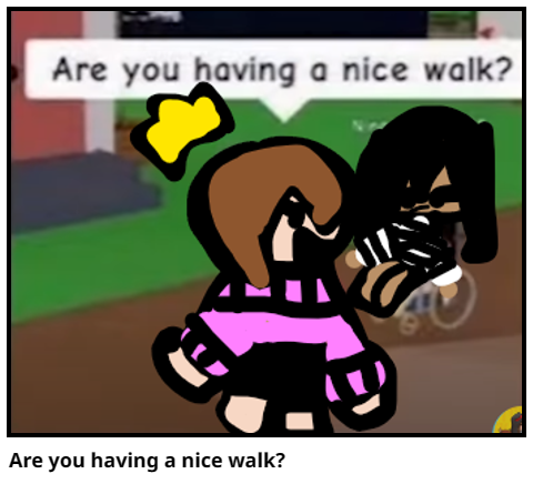 Are you having a nice walk?