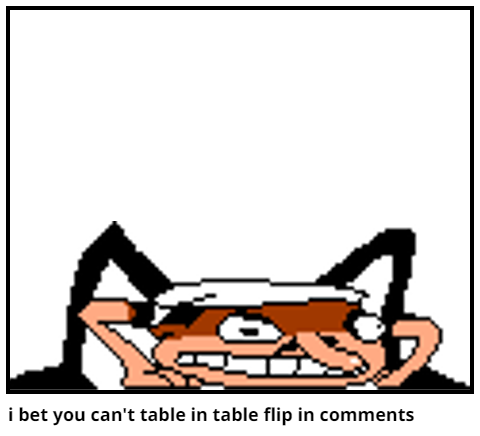 i bet you can't table in table flip in comments