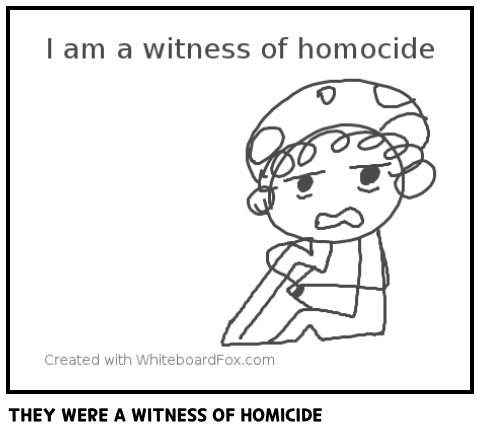 THEY WERE A WITNESS OF HOMICIDE