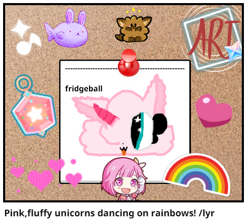 Pink,fluffy unicorns dancing on rainbows! /lyr
