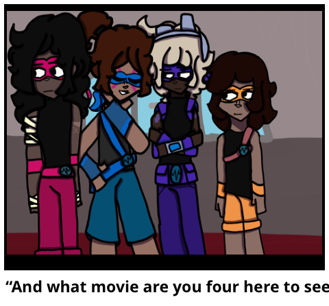 “And what movie are you four here to see?”
