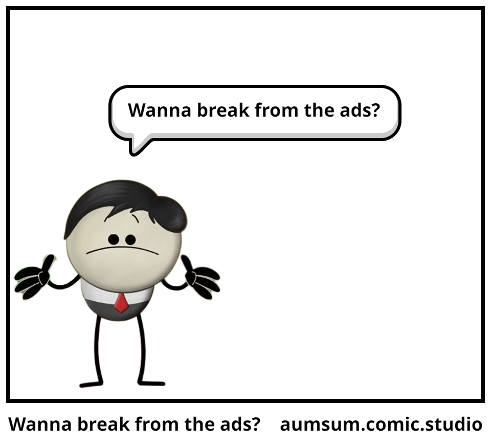 Wanna break from the ads?
