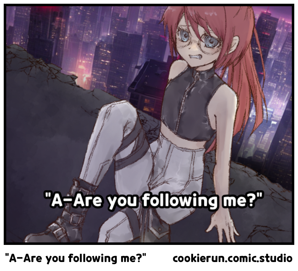 “A-Are you following me?”