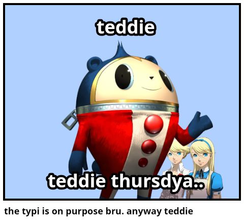 the typi is on purpose bru. anyway teddie