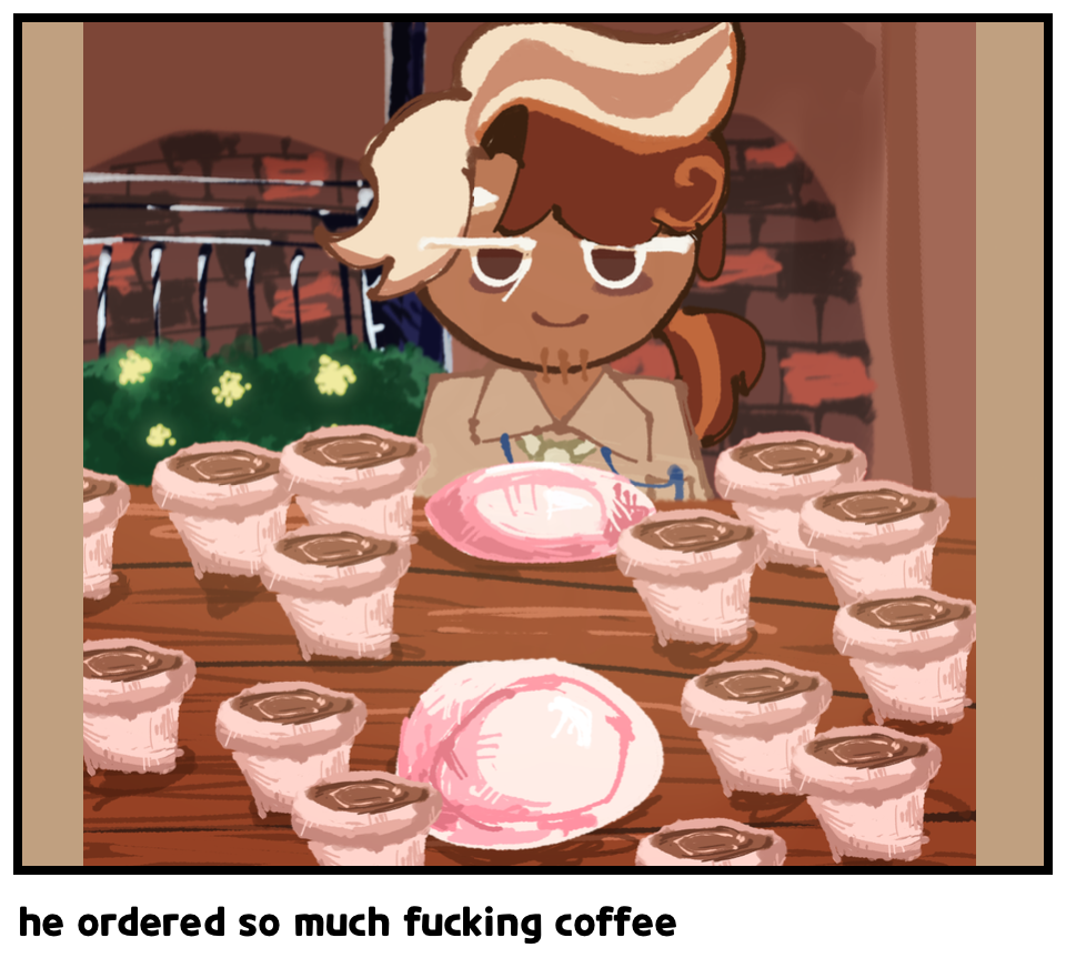 he ordered so much fucking coffee