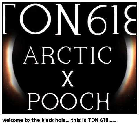 welcome to the black hole... this is TON 618......
