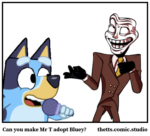 Can you make Mr T adopt Bluey?