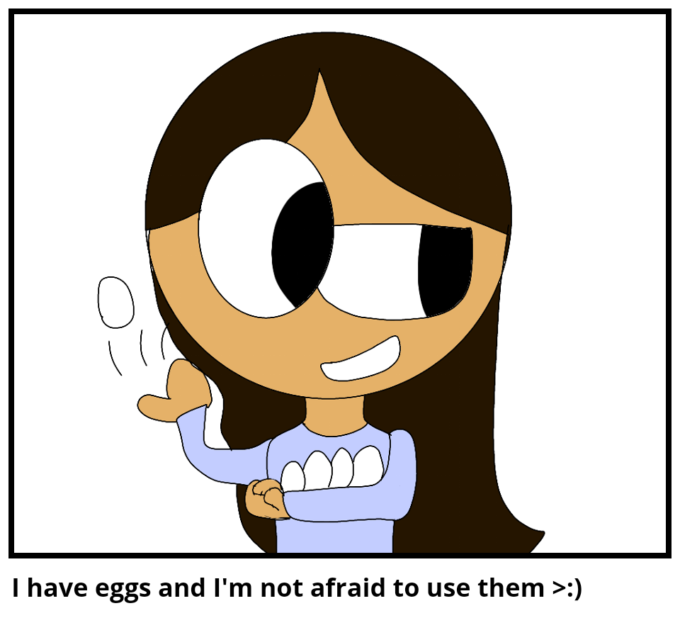 I have eggs and I'm not afraid to use them >:)
