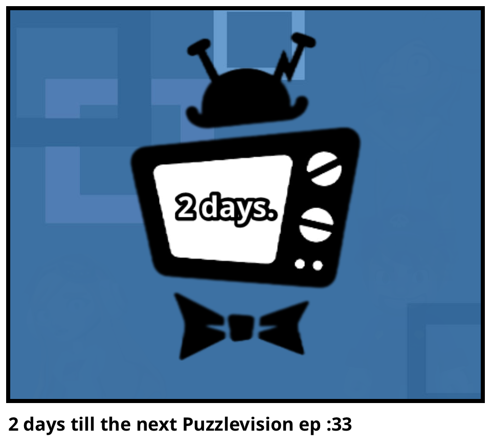 2 days till the next Puzzlevision ep :33
