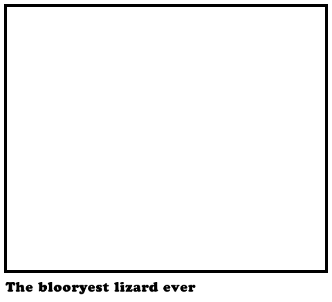The blooryest lizard ever