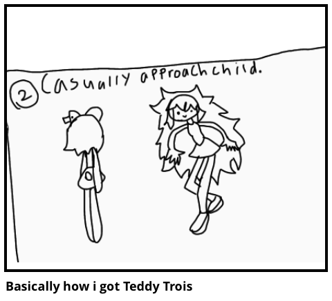 Basically how i got Teddy Trois