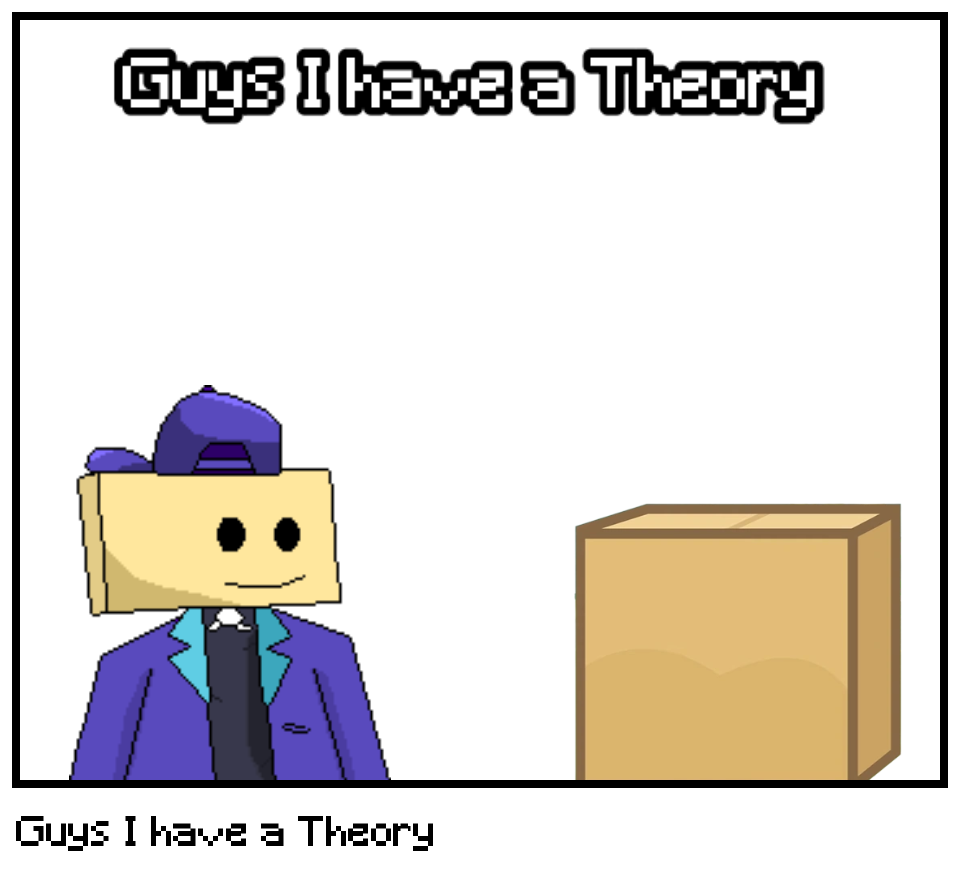 Guys I have a Theory