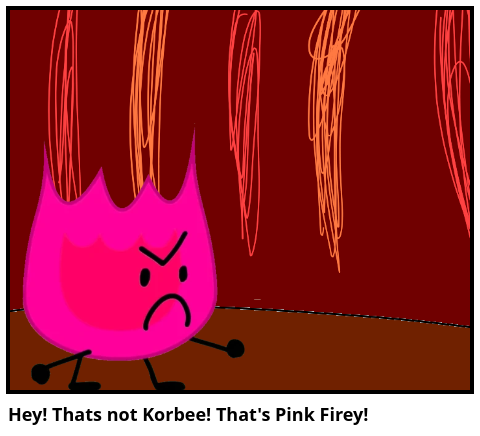 Hey! Thats not Korbee! That's Pink Firey!