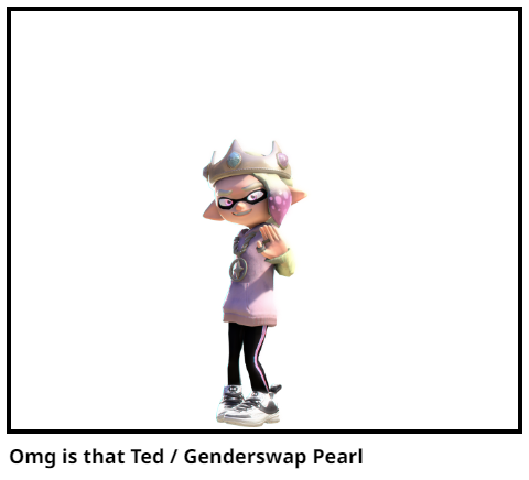 Omg is that Ted / Genderswap Pearl