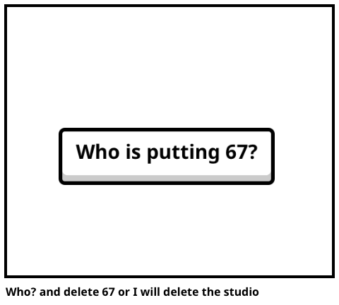 Who? and delete 67 or I will delete the studio