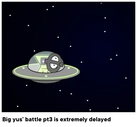 Big yus’ battle pt3 is extremely delayed