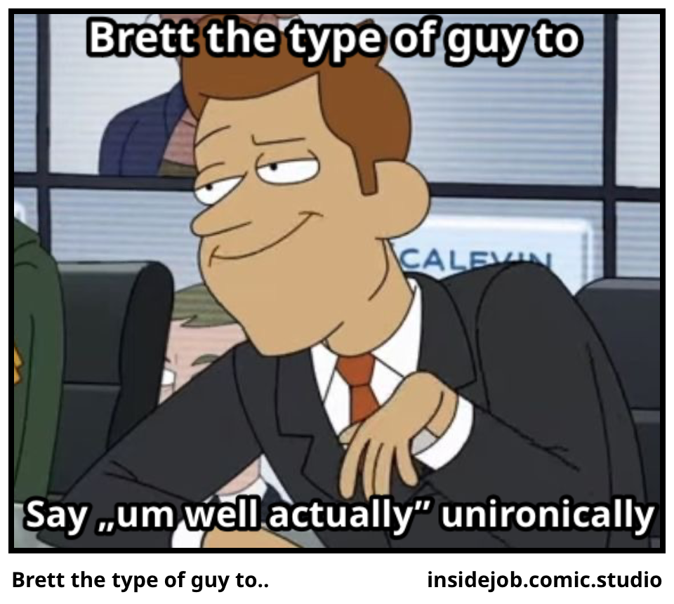 Brett the type of guy to..