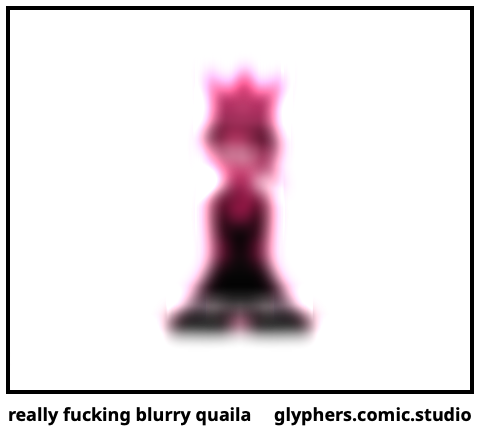 really fucking blurry quaila