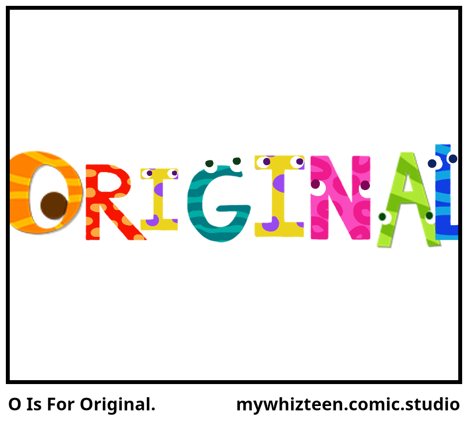 O Is For Original.