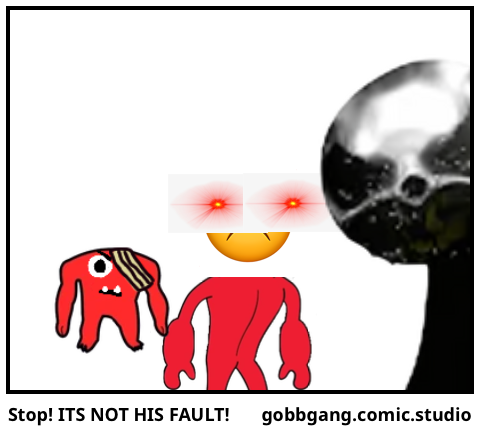 Stop! ITS NOT HIS FAULT!