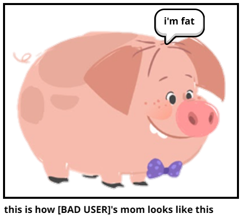 this is how [BAD USER]'s mom looks like this