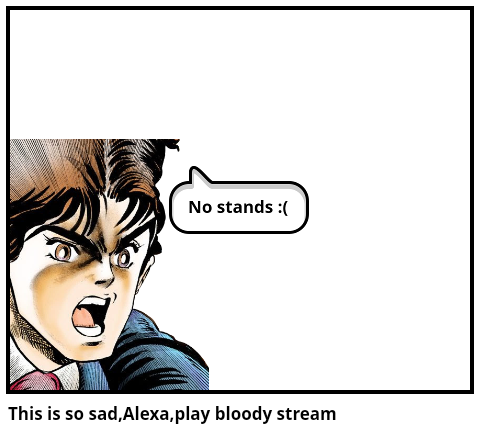 This is so sad,Alexa,play bloody stream