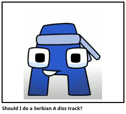 Should I do a Serbian A diss track?