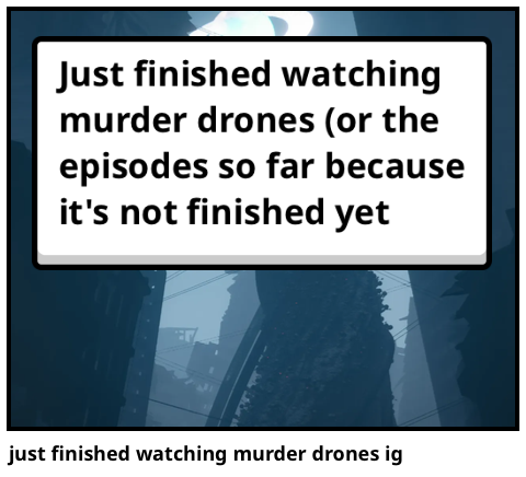 just finished watching murder drones ig