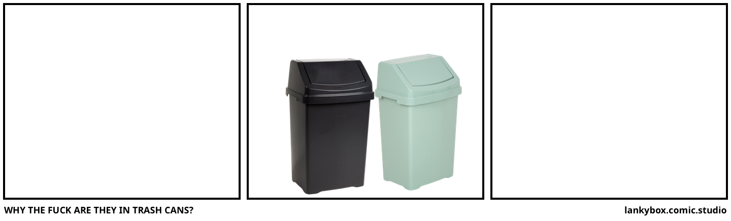 WHY THE FUCK ARE THEY IN TRASH CANS?
