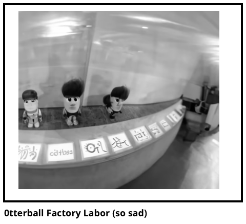 0tterball Factory Labor (so sad) 