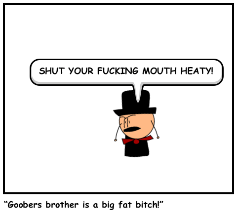“Goobers brother is a big fat bitch!”