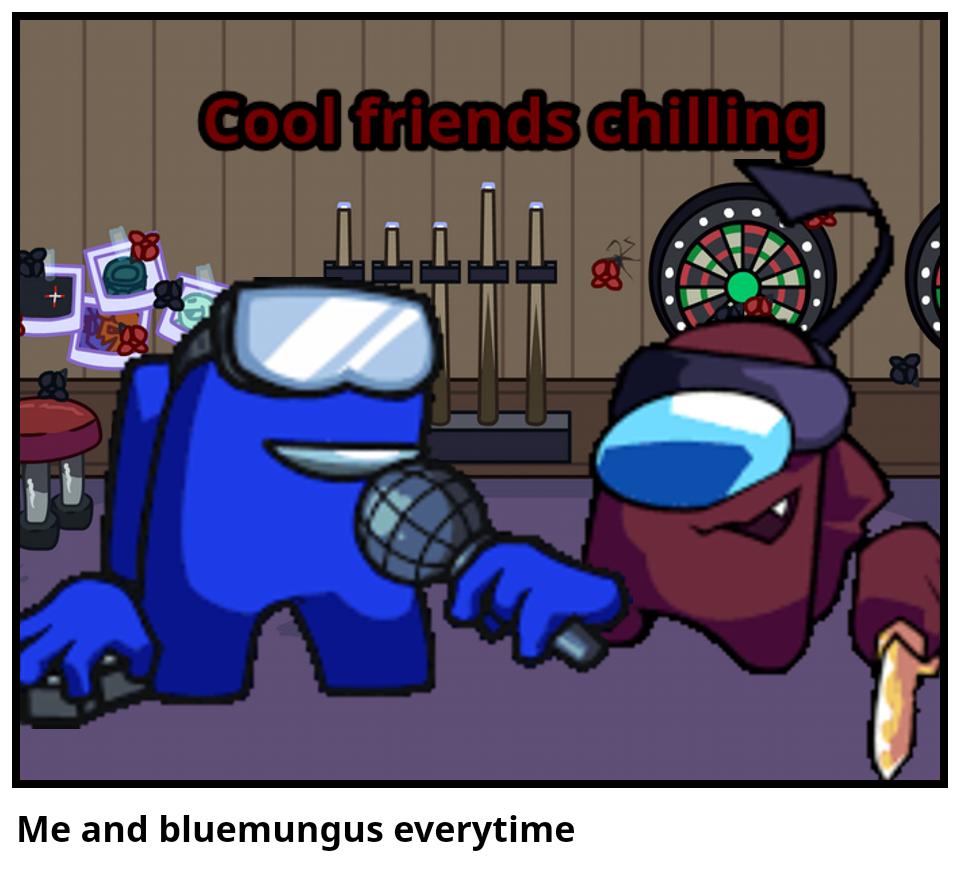 Me and bluemungus everytime