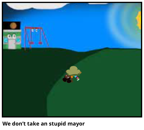 We don’t take an stupid mayor