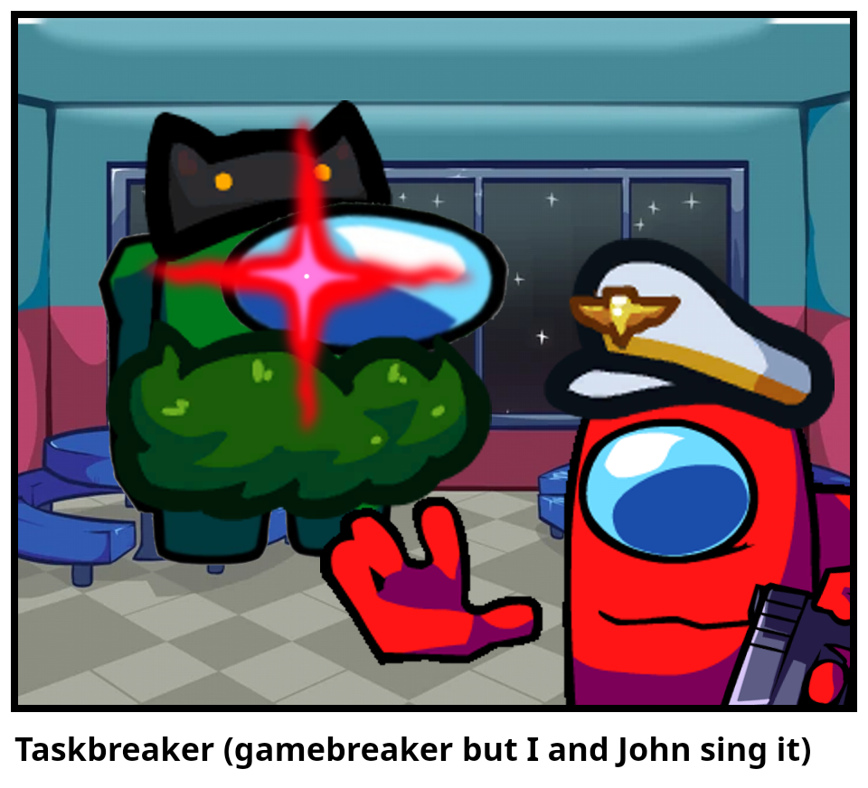 Taskbreaker (gamebreaker but I and John sing it)
