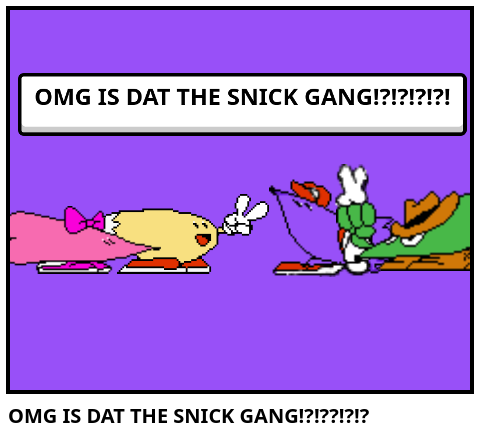 OMG IS DAT THE SNICK GANG!?!??!?!?