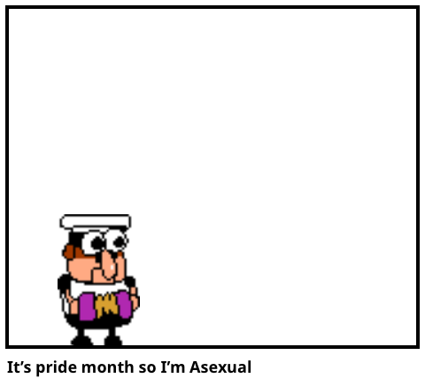 It’s pride month so I’m Asexual 