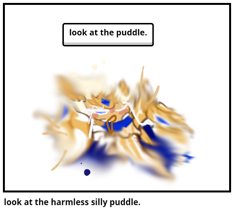 look at the harmless silly puddle.