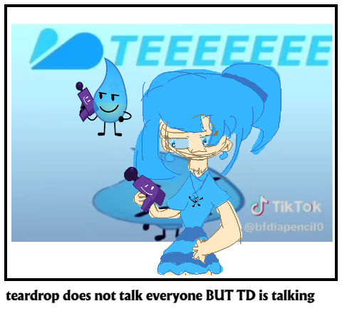 teardrop does not talk everyone BUT TD is talking