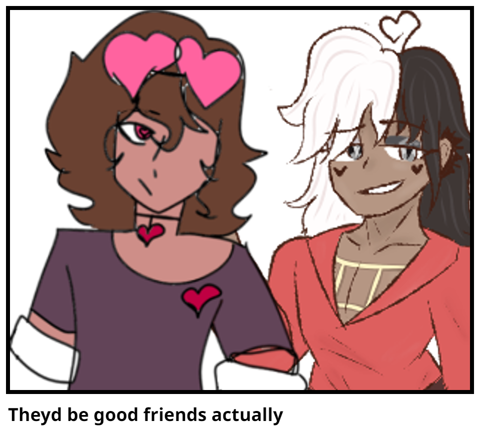 Theyd be good friends actually