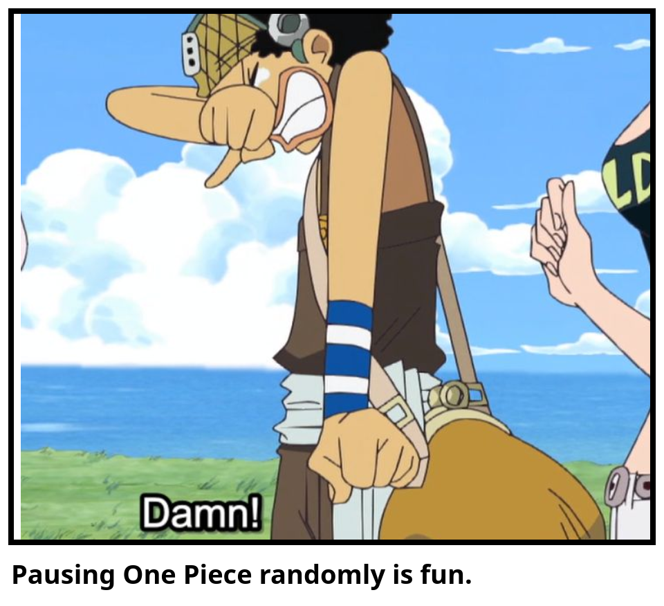 Pausing One Piece randomly is fun.