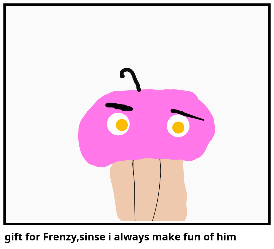 gift for Frenzy,sinse i always make fun of him