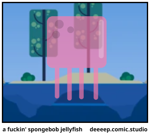 a fuckin' spongebob jellyfish