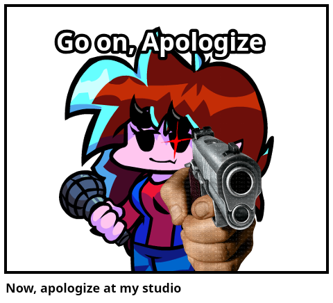 Now, apologize at my studio